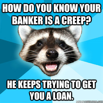 How do you know your banker is a creep? He keeps trying to get you a loan. - How do you know your banker is a creep? He keeps trying to get you a loan.  Lame Pun Coon