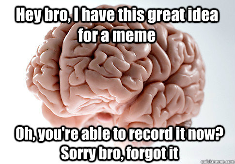 Hey bro, I have this great idea for a meme Oh, you're able to record it now? Sorry bro, forgot it  Scumbag Brain