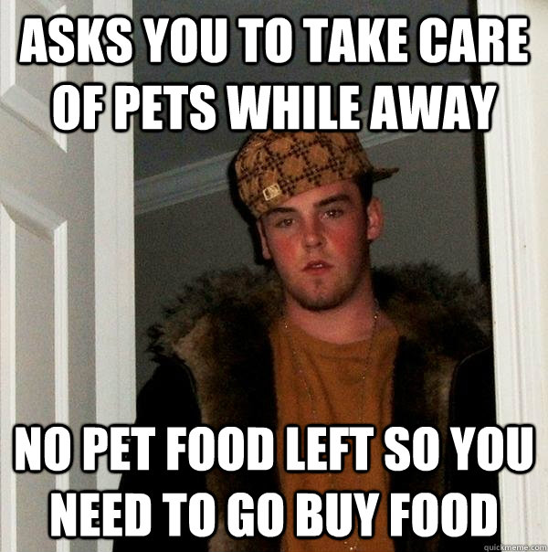 Asks you to take care of pets while away No pet food left so you need to go buy food  Scumbag Steve