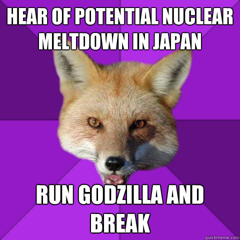 hear of potential nuclear meltdown in japan run godzilla and break - hear of potential nuclear meltdown in japan run godzilla and break  Forensics Fox