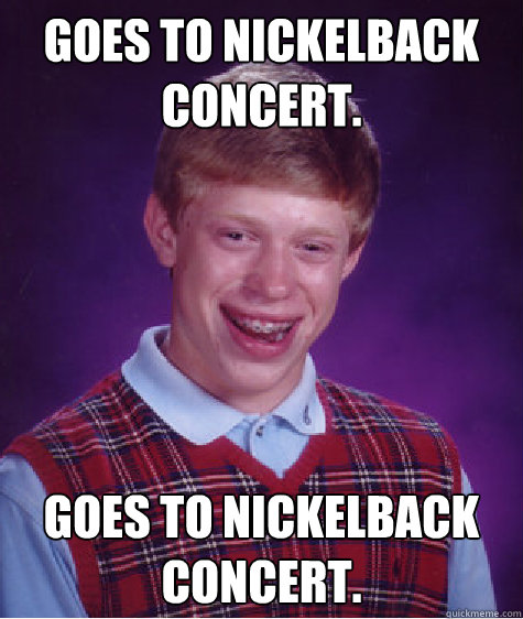 Goes to Nickelback concert. Goes to Nickelback concert. Caption 3 goes here  Bad Luck Brian