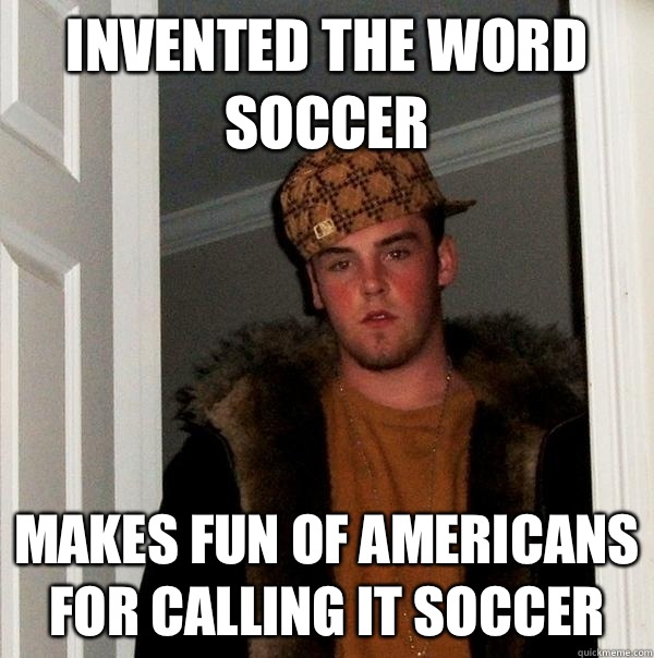 Invented the word soccer Makes fun of Americans for calling it soccer  Scumbag Steve