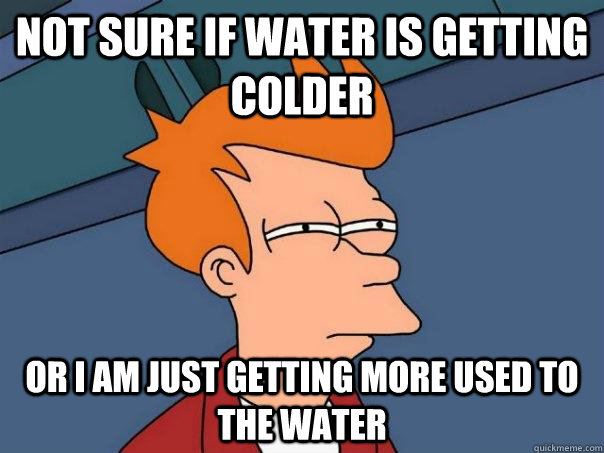 Not sure if water is getting colder Or i am just getting more used to the water - Not sure if water is getting colder Or i am just getting more used to the water  Futurama Fry