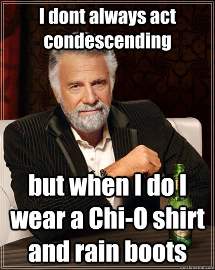 I dont always act condescending but when I do I wear a Chi-O shirt and rain boots  The Most Interesting Man In The World