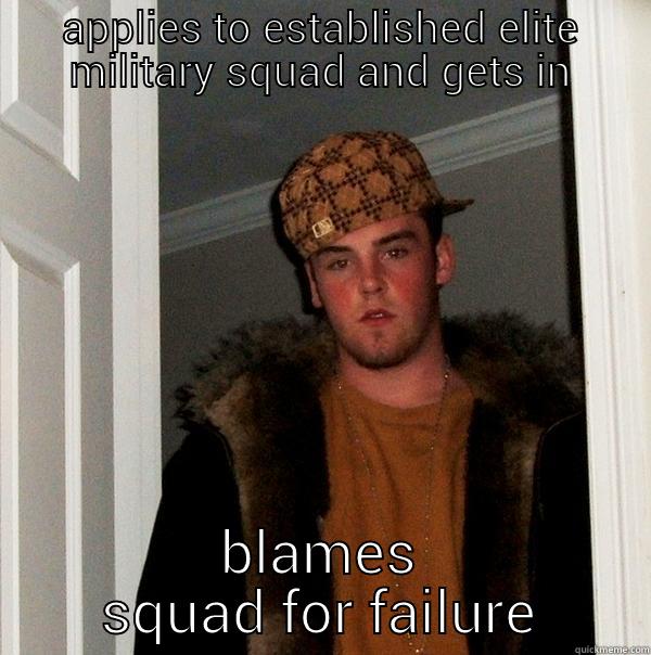 APPLIES TO ESTABLISHED ELITE MILITARY SQUAD AND GETS IN BLAMES SQUAD FOR FAILURE Scumbag Steve