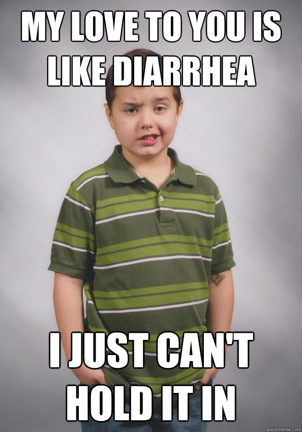 My love to you is like diarrhea I just can't hold it in  Suave Six-Year-Old