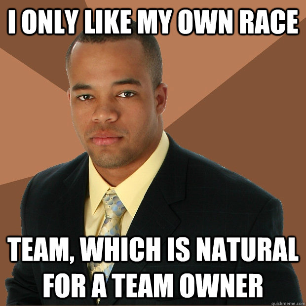 I only like my own race Team, which is natural for a team owner  Successful Black Man