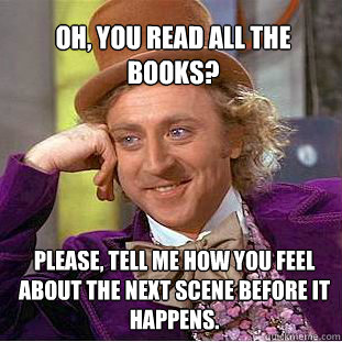 Oh, you read all the books? Please, tell me how you feel about the next scene before it happens.  - Oh, you read all the books? Please, tell me how you feel about the next scene before it happens.   Willy Wonka Meme