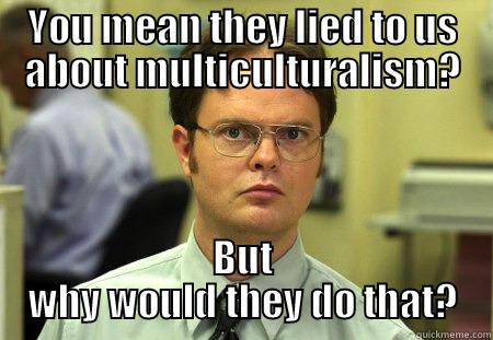 YOU MEAN THEY LIED TO US ABOUT MULTICULTURALISM? BUT WHY WOULD THEY DO THAT? Schrute