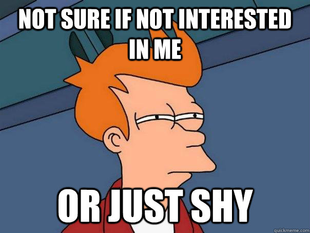 Not sure if not interested in me Or just shy - Not sure if not interested in me Or just shy  Futurama Fry