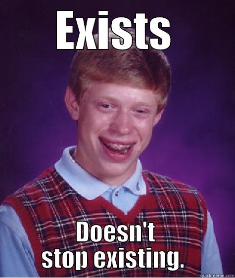 EXISTS DOESN'T STOP EXISTING.  Bad Luck Brian