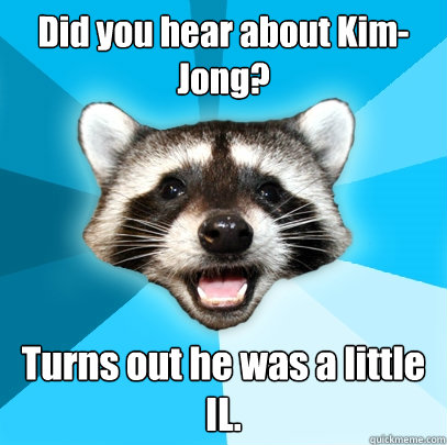 Did you hear about Kim- Jong? Turns out he was a little IL. - Did you hear about Kim- Jong? Turns out he was a little IL.  Lame Pun Coon