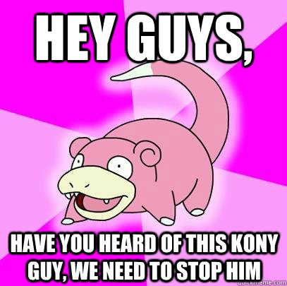 hey guys, have you heard of this kony guy, we need to stop him  Slowpoke