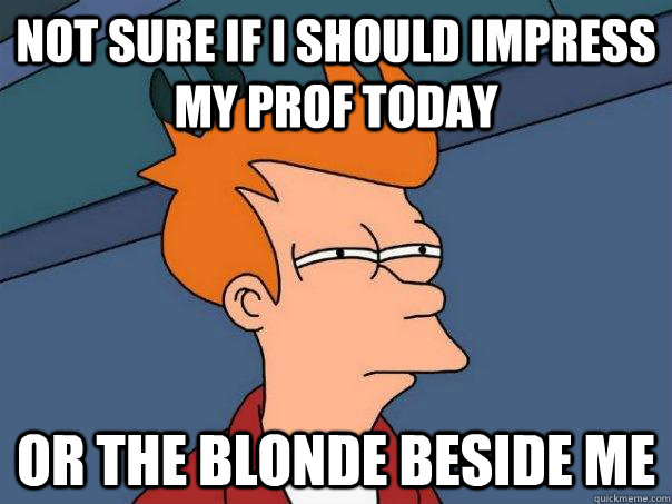 Not sure if I should Impress my Prof today Or the blonde beside me  Futurama Fry