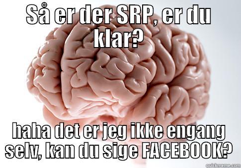 SRP HJERNE - SÅ ER DER SRP, ER DU KLAR? HAHA DET ER JEG IKKE ENGANG SELV, KAN DU SIGE FACEBOOK? Scumbag Brain