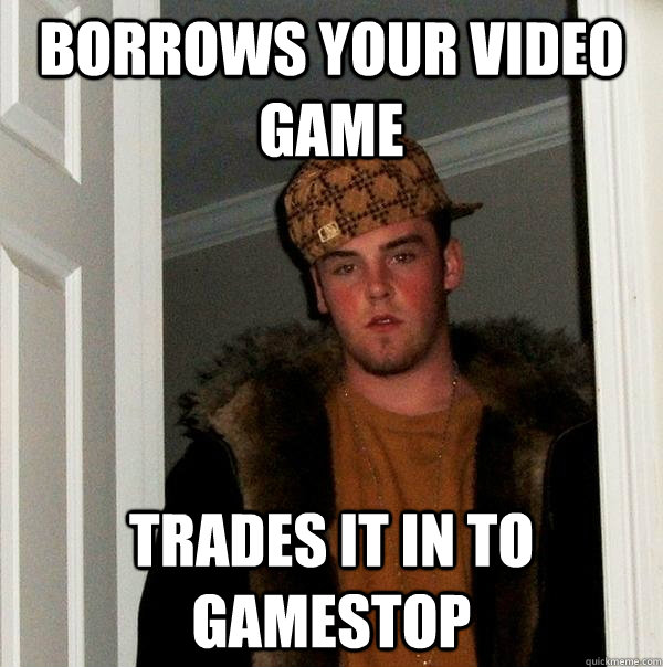 Borrows your video game Trades it in to Gamestop  Scumbag Steve