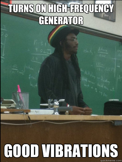 Turns on high-frequency generator Good vibrations  Rasta Science Teacher