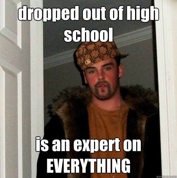 dropped out of high school is an expert on EVERYTHING  