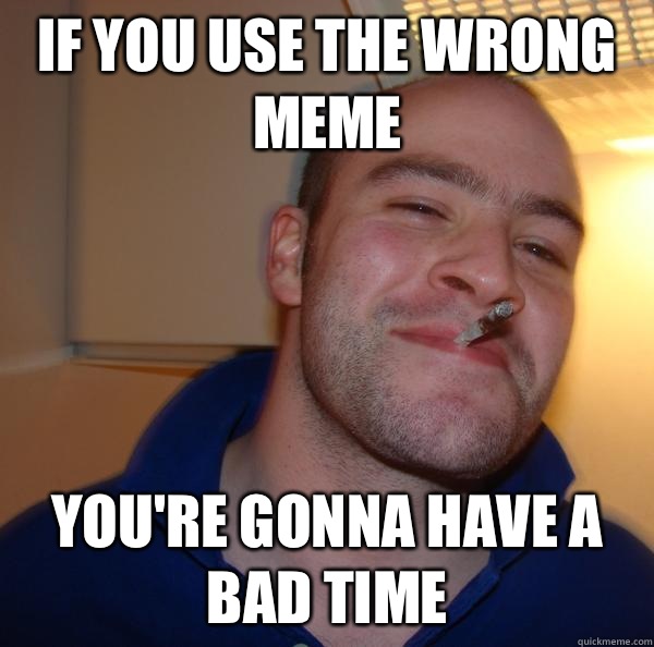 If you use the wrong meme You're gonna have a bad time - If you use the wrong meme You're gonna have a bad time  Misc