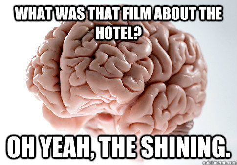 What was that film about the hotel? Oh yeah, The Shining.  Scumbag Brain