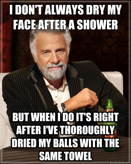 I don't always dry my face after a shower
 But when i do it's right after I've thoroughly dried my balls with the same towel - I don't always dry my face after a shower
 But when i do it's right after I've thoroughly dried my balls with the same towel  The Most Interesting Man In The World