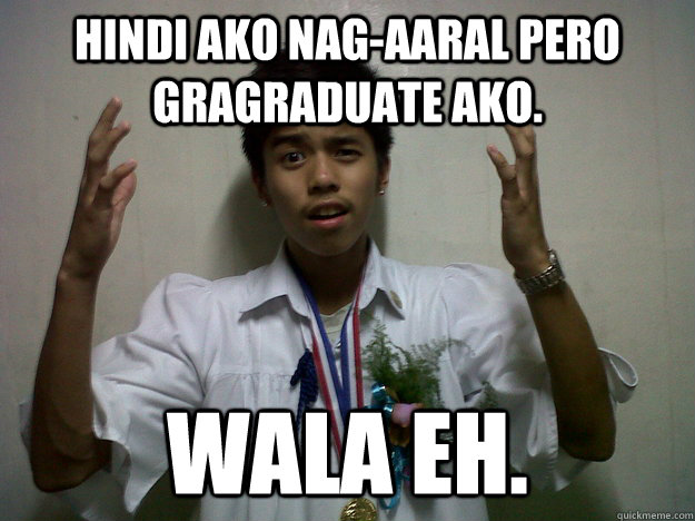 hindi ako nag-aaral pero gragraduate ako. wala eh.  