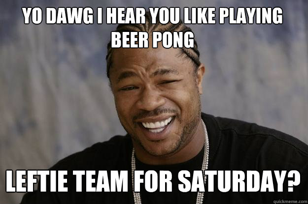 YO DAWG I HEAR YOU Like playing beer pong leftie team for saturday?  Xzibit meme