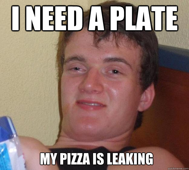 i need a plate My pizza is leaking   10 Guy