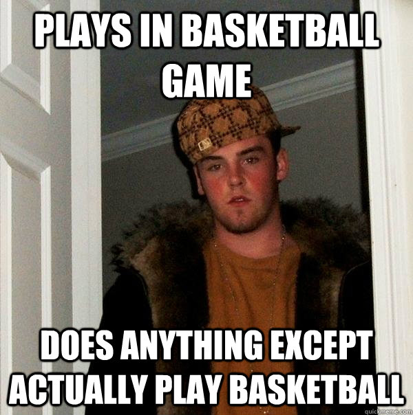 plays in basketball game does anything except actually play basketball  Scumbag Steve