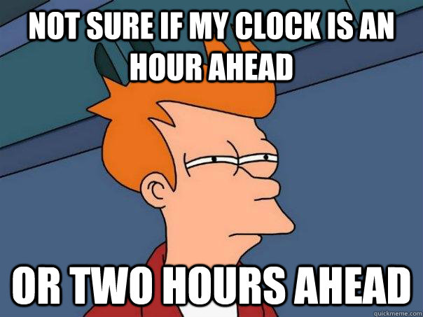 Not sure if my clock is an hour ahead Or two hours ahead  Futurama Fry