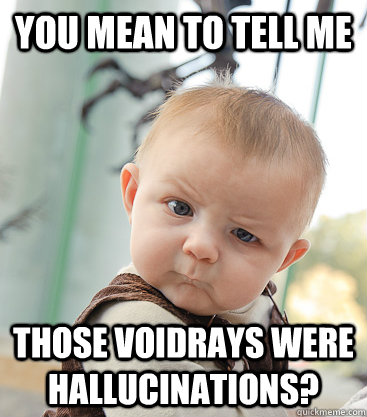 you mean to tell me Those Voidrays were Hallucinations?  skeptical baby