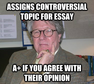 Assigns controversial topic for essay A+ if you agree with their opinion  Humanities Professor