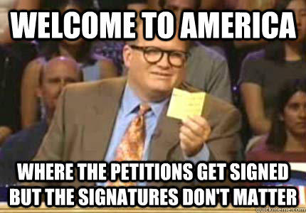 WELCOME TO America Where the petitions get signed but the signatures don't matter  