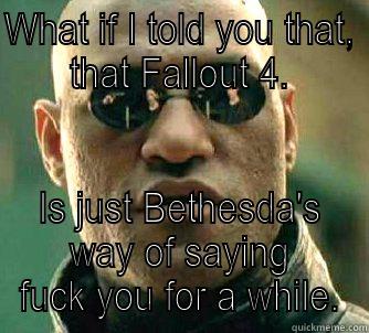 WHAT IF I TOLD YOU THAT, THAT FALLOUT 4. IS JUST BETHESDA'S WAY OF SAYING FUCK YOU FOR A WHILE. Matrix Morpheus