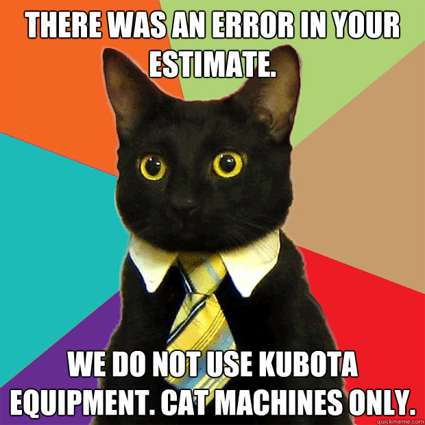 There was an error in your estimate. We do not use kubota equipment. CAT machines only.  Business Cat