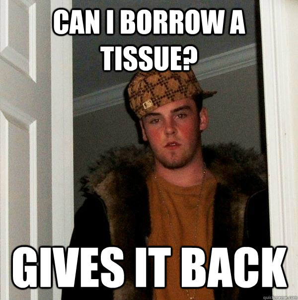 CAN I BORROW A TISSUE? GIVES IT BACK - CAN I BORROW A TISSUE? GIVES IT BACK  Scumbag Steve