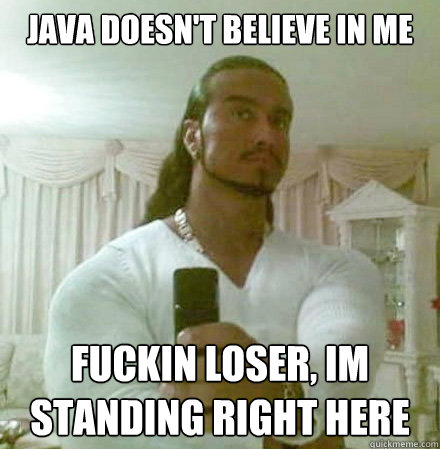 Java doesn't believe in me FUCKIN LOSER, Im standing right here  Guido Jesus