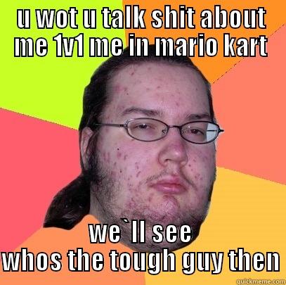 U WOT U TALK SHIT ABOUT ME 1V1 ME IN MARIO KART WE`LL SEE WHOS THE TOUGH GUY THEN Butthurt Dweller