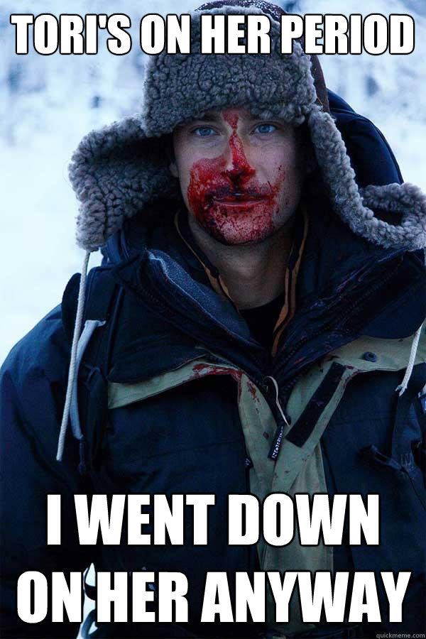 TORI'S ON HER PERIOD i went down on her anyway  Bear Grylls