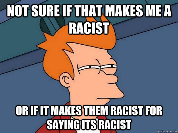 Not sure if that makes me a racist Or if it makes them racist for saying its racist  Futurama Fry