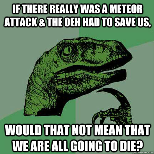 If there really was a meteor attack & the OEH had to save us, would that not mean that we are all going to die?  Philosoraptor