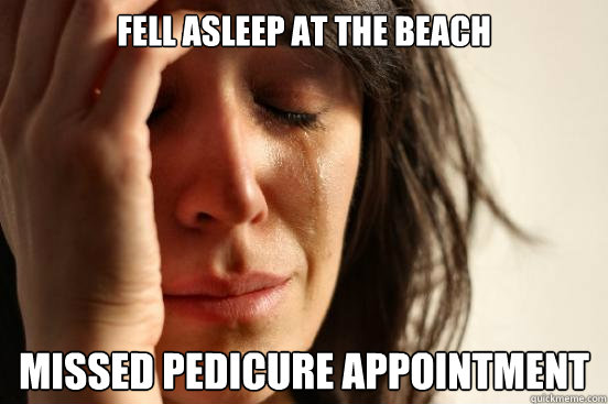 Fell asleep at the Beach Missed pedicure appointment  First World Problems