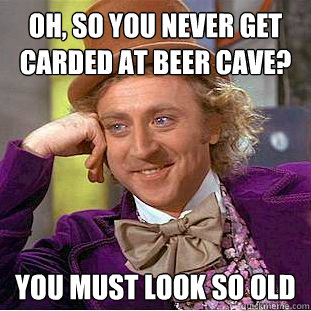 Oh, so you never get carded at Beer Cave? You must look so old  Creepy Wonka