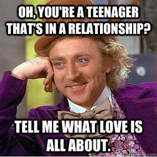 Oh, you're a teenager that's in a relationship? Tell me what love is all about.  Condescending Wonka