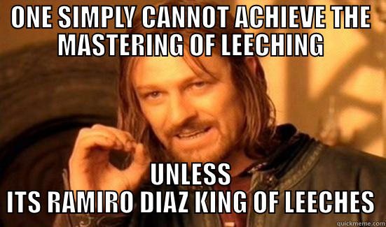 ONE SIMPLY CANNOT ACHIEVE THE MASTERING OF LEECHING UNLESS ITS RAMIRO DIAZ KING OF LEECHES Boromir