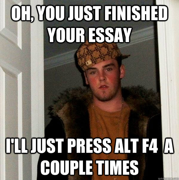 Oh, you just finished your essay I'll just press alt f4  a couple times - Oh, you just finished your essay I'll just press alt f4  a couple times  Scumbag Steve