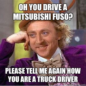 Oh you drive a Mitsubishi Fuso? Please tell me again how you are a truck driver  willy wonka