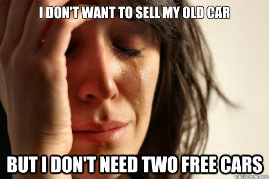 I don't want to sell my old car but i don't need two free cars  First World Problems