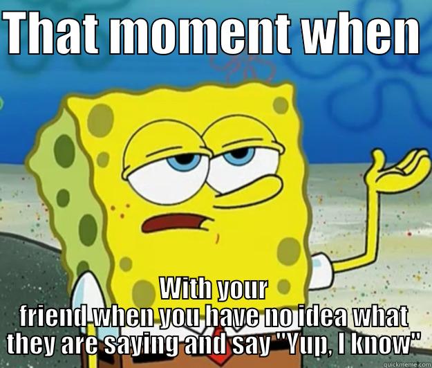 That moment when. - THAT MOMENT WHEN  WITH YOUR FRIEND WHEN YOU HAVE NO IDEA WHAT THEY ARE SAYING AND SAY 