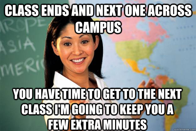 Class ends and next one across campus You have time to get to the next class I'm going to keep you a few extra minutes  Unhelpful High School Teacher